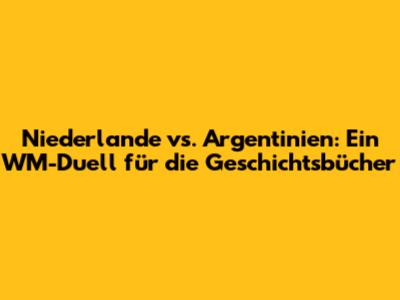 Niederlande vs. Argentinien: Ein WM-Duell für die Geschichtsbücher