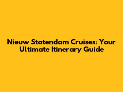 Nieuw Statendam Cruises: Your Ultimate Itinerary Guide