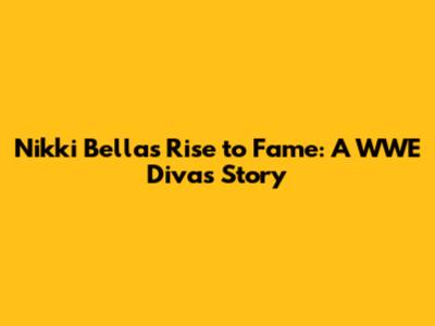 Nikki Bella's Rise to Fame: A WWE Diva's Story