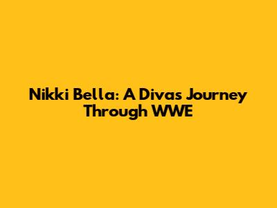 Nikki Bella: A Diva's Journey Through WWE