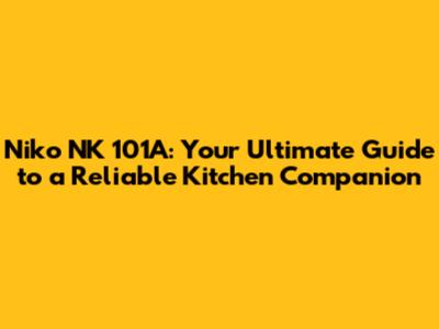 Niko NK 101A: Your Ultimate Guide to a Reliable Kitchen Companion