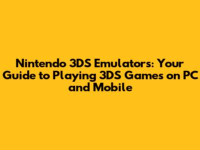 Nintendo 3DS Emulators: Your Guide to Playing 3DS Games on PC and Mobile