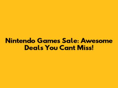Nintendo Games Sale: Awesome Deals You Can't Miss!