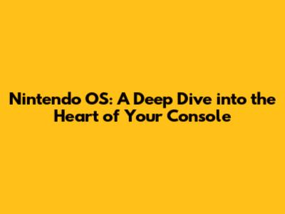 Nintendo OS: A Deep Dive into the Heart of Your Console