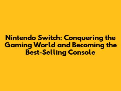 Nintendo Switch: Conquering the Gaming World and Becoming the Best-Selling Console