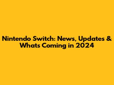 Nintendo Switch: News, Updates & What's Coming in 2024