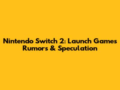 Nintendo Switch 2: Launch Games Rumors & Speculation