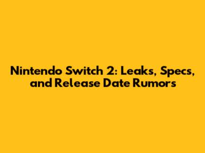 Nintendo Switch 2: Leaks, Specs, and Release Date Rumors