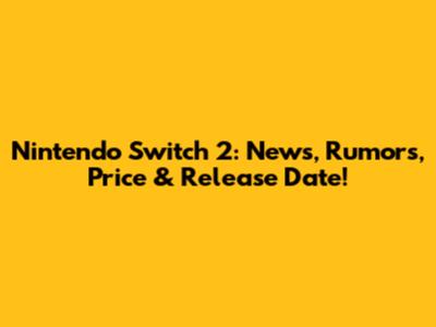 Nintendo Switch 2: News, Rumors, Price & Release Date!