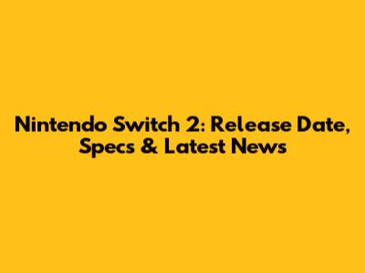 Nintendo Switch 2: Release Date, Specs & Latest News