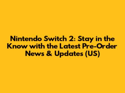 Nintendo Switch 2: Stay in the Know with the Latest Pre-Order News & Updates (US)