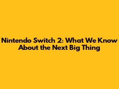 Nintendo Switch 2: What We Know About the Next Big Thing