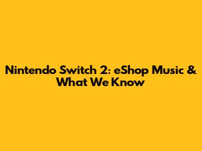 Nintendo Switch 2: eShop Music & What We Know
