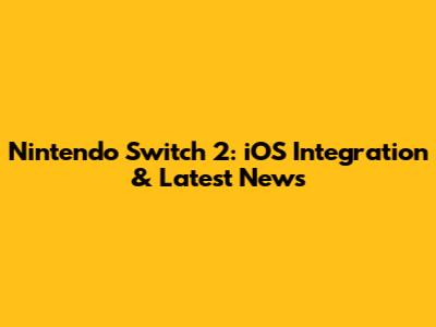 Nintendo Switch 2: iOS Integration & Latest News