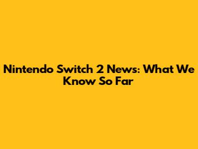 Nintendo Switch 2 News: What We Know So Far