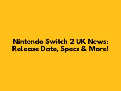 Nintendo Switch 2 UK News: Release Date, Specs & More!