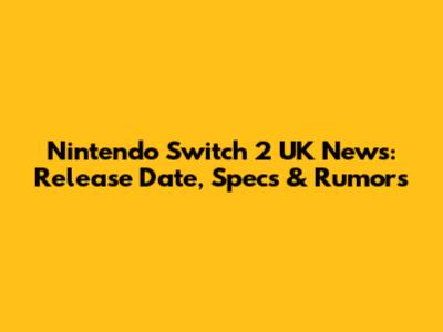 Nintendo Switch 2 UK News: Release Date, Specs & Rumors
