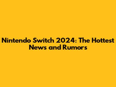 Nintendo Switch 2024: The Hottest News and Rumors