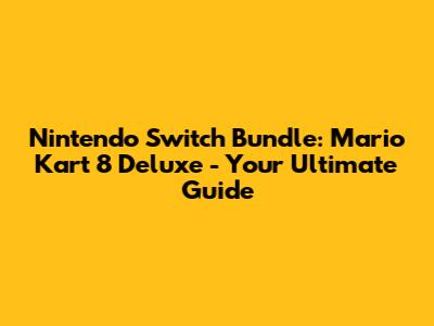 Nintendo Switch Bundle: Mario Kart 8 Deluxe - Your Ultimate Guide