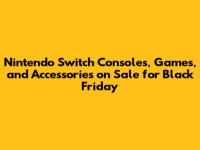 Nintendo Switch Consoles, Games, and Accessories on Sale for Black Friday