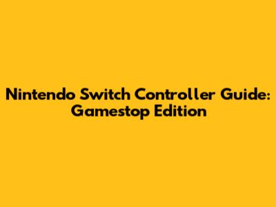 Nintendo Switch Controller Guide: Gamestop Edition