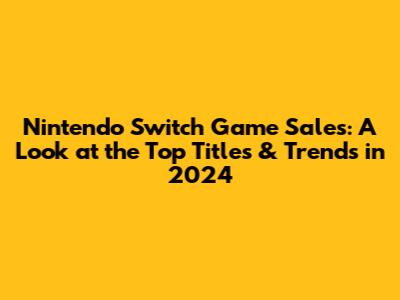 Nintendo Switch Game Sales: A Look at the Top Titles & Trends in 2024