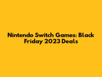 Nintendo Switch Games: Black Friday 2023 Deals