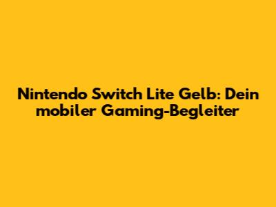 Nintendo Switch Lite Gelb: Dein mobiler Gaming-Begleiter
