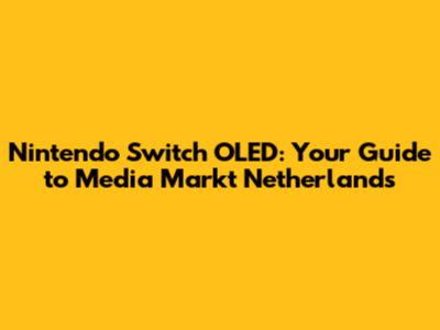Nintendo Switch OLED: Your Guide to Media Markt Netherlands