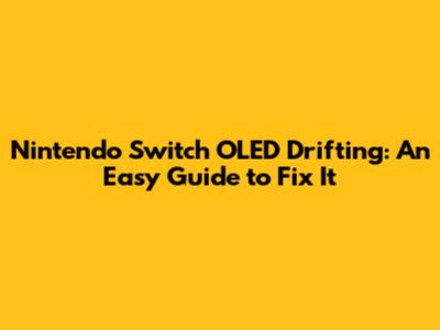 Nintendo Switch OLED Drifting: An Easy Guide to Fix It