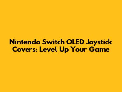 Nintendo Switch OLED Joystick Covers: Level Up Your Game