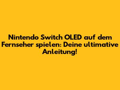 Nintendo Switch OLED auf dem Fernseher spielen: Deine ultimative Anleitung!