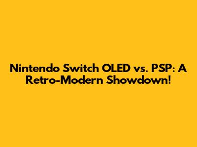 Nintendo Switch OLED vs. PSP: A Retro-Modern Showdown!