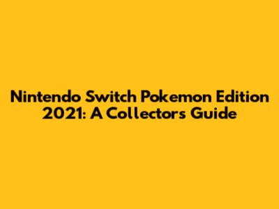 Nintendo Switch Pokemon Edition 2021: A Collector's Guide
