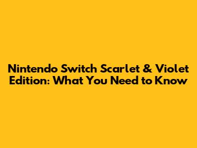 Nintendo Switch Scarlet & Violet Edition: What You Need to Know