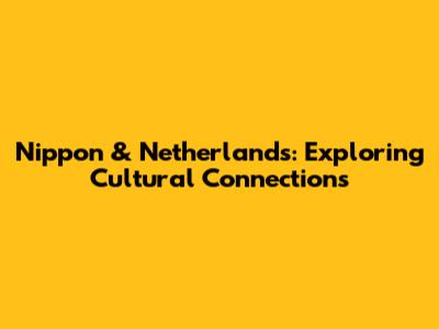 Nippon & Netherlands: Exploring Cultural Connections