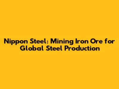 Nippon Steel: Mining Iron Ore for Global Steel Production