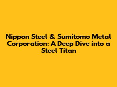 Nippon Steel & Sumitomo Metal Corporation: A Deep Dive into a Steel Titan