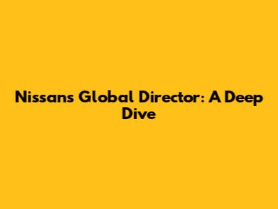 Nissan's Global Director: A Deep Dive