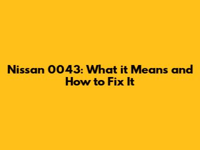 Nissan 0043: What it Means and How to Fix It