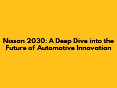 Nissan 2030: A Deep Dive into the Future of Automotive Innovation