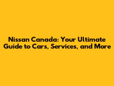 Nissan Canada: Your Ultimate Guide to Cars, Services, and More