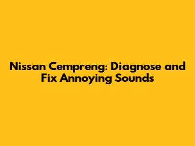 Nissan Cempreng: Diagnose and Fix Annoying Sounds