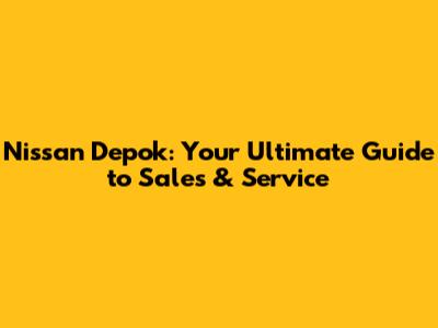 Nissan Depok: Your Ultimate Guide to Sales & Service