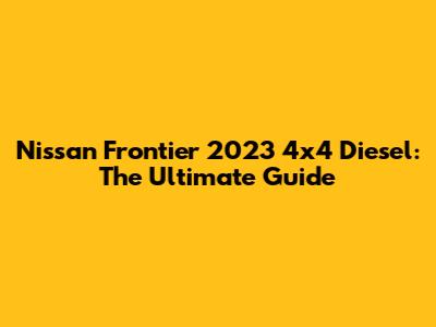 Nissan Frontier 2023 4x4 Diesel: The Ultimate Guide