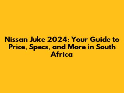 Nissan Juke 2024: Your Guide to Price, Specs, and More in South Africa