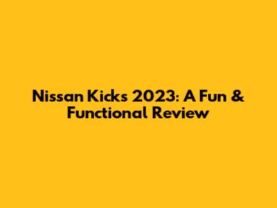 Nissan Kicks 2023: A Fun & Functional Review