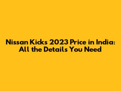 Nissan Kicks 2023 Price in India: All the Details You Need