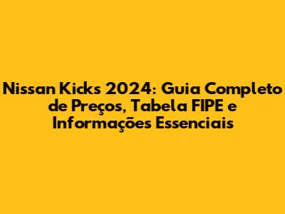 Nissan Kicks 2024: Guia Completo de Preços, Tabela FIPE e Informações Essenciais