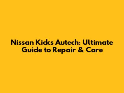 Nissan Kicks Autech: Ultimate Guide to Repair & Care